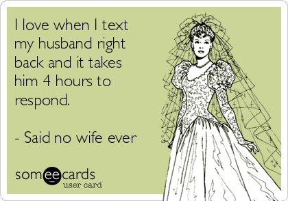 I love when I text
my husband right
back and it takes
him 4 hours to
respond.

- Said no wife ever