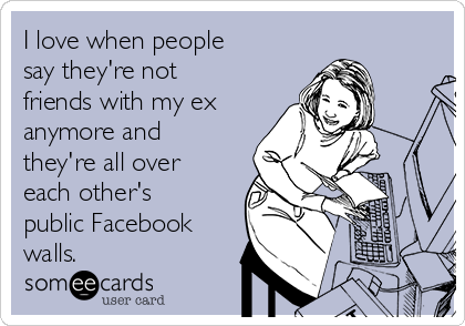 I love when people
say they're not
friends with my ex
anymore and
they're all over
each other's
public Facebook
walls.
