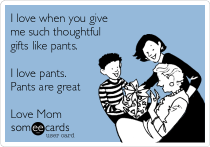 I love when you give
me such thoughtful
gifts like pants. 

I love pants.
Pants are great

Love Mom