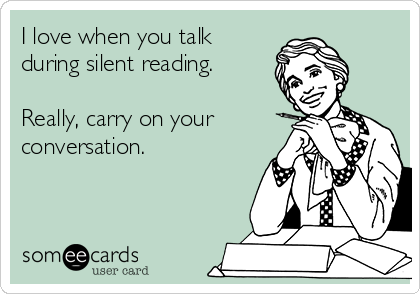 I love when you talk
during silent reading. 

Really, carry on your
conversation.