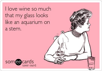 I love wine so much 
that my glass looks 
like an aquarium on
a stem.
