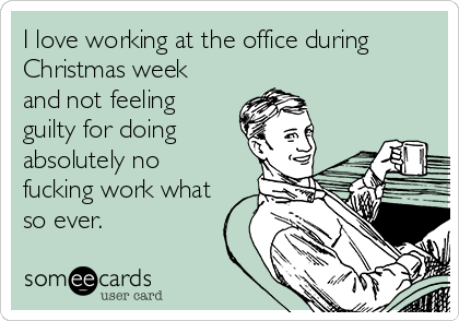 I love working at the office during
Christmas week
and not feeling
guilty for doing 
absolutely no
fucking work what
so ever. 