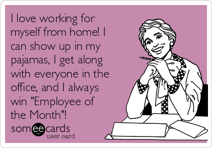 I love working for
myself from home! I
can show up in my
pajamas, I get along
with everyone in the
office, and I always
win "Employee of
the Month"!