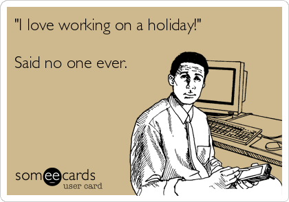"I love working on a holiday!"

Said no one ever. 