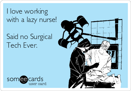 I love working
with a lazy nurse!

Said no Surgical
Tech Ever.