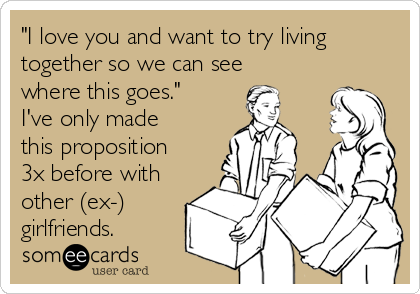 "I love you and want to try living
together so we can see
where this goes."
I've only made
this proposition
3x before with
other (ex-)
girlfriends.