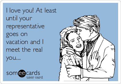 I love you! At least
until your
representative
goes on
vacation and I
meet the real
you....