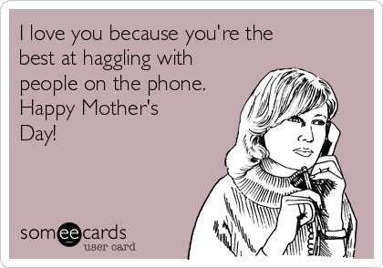 I love you because you're the
best at haggling with
people on the phone.
Happy Mother's
Day!