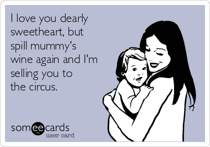 I love you dearly
sweetheart, but
spill mummy's
wine again and I'm
selling you to
the circus.