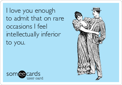 I love you enough
to admit that on rare
occasions I feel
intellectually inferior
to you.