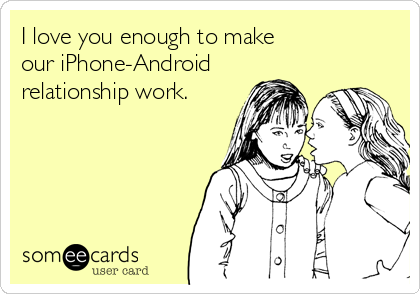 I love you enough to make
our iPhone-Android
relationship work.