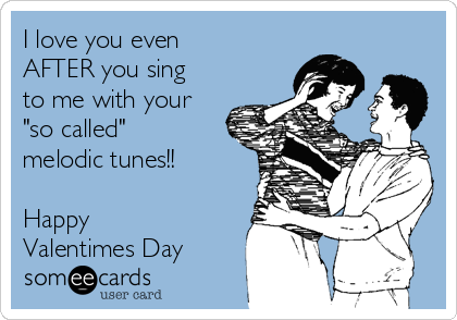 I love you even
AFTER you sing
to me with your
"so called"
melodic tunes!! 

Happy
Valentimes Day