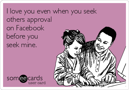I love you even when you seek
others approval
on Facebook
before you
seek mine. 