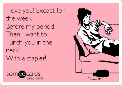 I love you! Except for
the week
Before my period.
Then I want to 
Punch you in the
neck!
With a stapler!