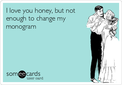 I love you honey, but not
enough to change my
monogram 