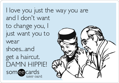 I love you just the way you are
and I don't want
to change you, I
just want you to
wear
shoes...and
get a haircut.
DAMN HIPPIE!