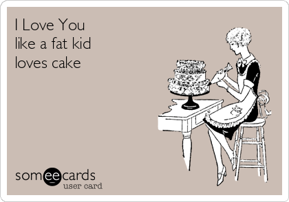 I Love You
like a fat kid 
loves cake
