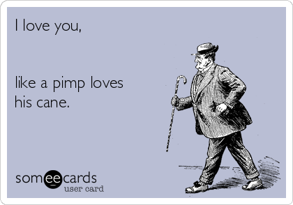 I love you,


like a pimp loves
his cane.