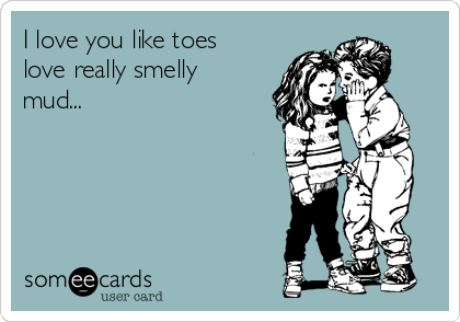 I love you like toes
love really smelly
mud... 