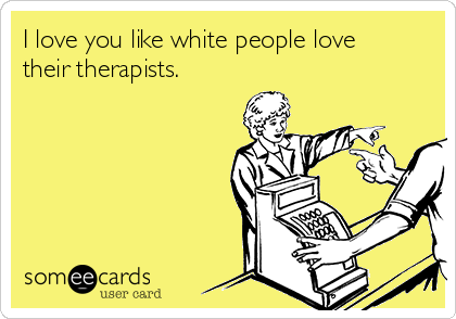 I love you like white people love
their therapists.