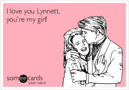 I love you Lynnett,
you're my girl!