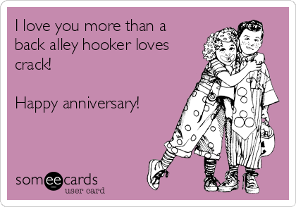 I love you more than a
back alley hooker loves
crack!

Happy anniversary!