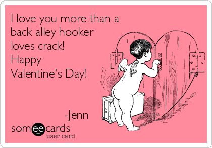 I love you more than a
back alley hooker
loves crack!
Happy
Valentine's Day!


                -Jenn