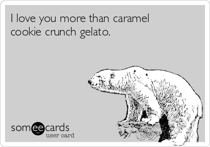 I love you more than caramel
cookie crunch gelato.