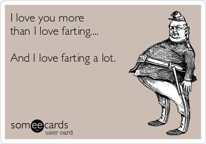 I love you more
than I love farting....

And I love farting a lot.