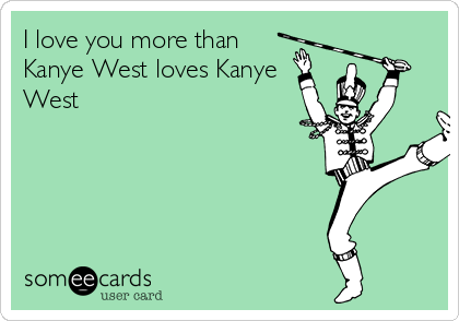 I love you more than
Kanye West loves Kanye
West