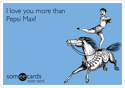I love you more than 
Pepsi Max!