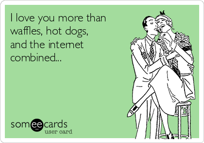 I love you more than
waffles, hot dogs,
and the internet
combined...