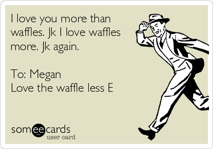 I love you more than
waffles. Jk I love waffles
more. Jk again.

To: Megan 
Love the waffle less E