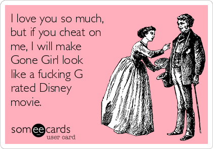 I love you so much,
but if you cheat on
me, I will make
Gone Girl look
like a fucking G
rated Disney
movie.