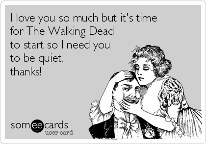 I love you so much but it's time
for The Walking Dead
to start so I need you
to be quiet,
thanks! 