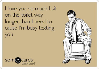 I love you so much I sit on the toilet way longer than I need to cause I'm busy texting you | Animated Text Ecard I love you so much I sit on the toilet way longer than I need to cause I'm busy texting you | Animated Text Ecard
