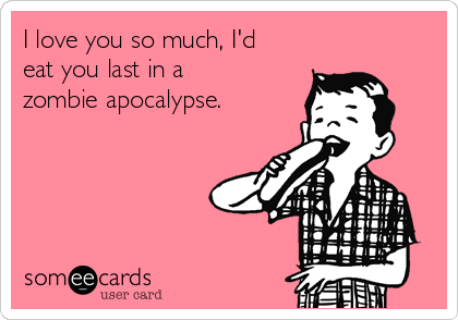 I love you so much, I'd
eat you last in a
zombie apocalypse. 