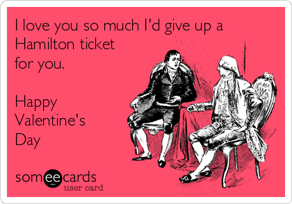 I love you so much I'd give up a
Hamilton ticket
for you.

Happy
Valentine's
Day