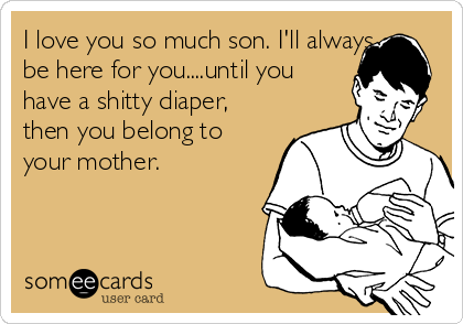 I love you so much son. I'll always
be here for you....until you
have a shitty diaper,
then you belong to
your mother.