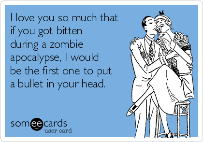 I love you so much that
if you got bitten
during a zombie
apocalypse, I would
be the first one to put
a bullet in your head. 