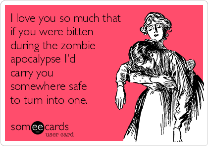 I love you so much that
if you were bitten
during the zombie
apocalypse I'd
carry you
somewhere safe
to turn into one.