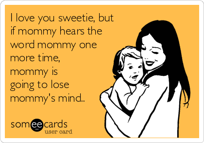I love you sweetie, but
if mommy hears the
word mommy one
more time,
mommy is
going to lose
mommy's mind..