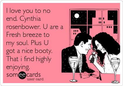 I love you to no
end. Cynthia
rosenbower. U are a
Fresh breeze to
my soul. Plus U
got a nice booty.
That i find highly
enjoying.