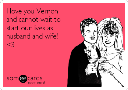 I love you Vernon
and cannot wait to
start our lives as
husband and wife!
<3