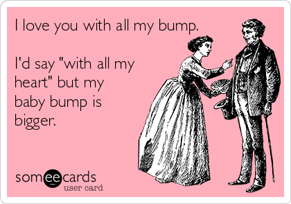I love you with all my bump.

I'd say "with all my
heart" but my
baby bump is
bigger. 