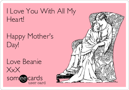 I Love You With All My
Heart!

Happy Mother's
Day!

Love Beanie
XxX