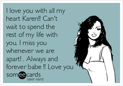 I love you with all my
heart Karen!! Can't
wait to spend the
rest of my life with
you. I miss you
whenever we are
apart! . Always and
forever babe !! Love you
