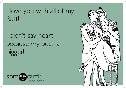 I love you with all of my
Butt!

I didn't say heart
because my butt is
bigger!