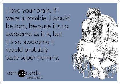 I love your brain. If I
were a zombie, I would
be torn, because it's so
awesome as it is, but
it's so awesome it
would probably
taste super nommy.