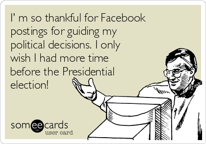 I' m so thankful for Facebook
postings for guiding my
political decisions. I only
wish I had more time 
before the Presidential
election!